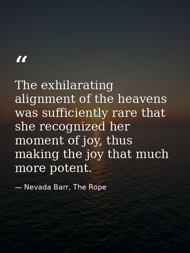 The exhilarating alignment of the heavens was sufficiently rare that she recognized her moment of joy, thus making the j — Nevada Barr, The Rope