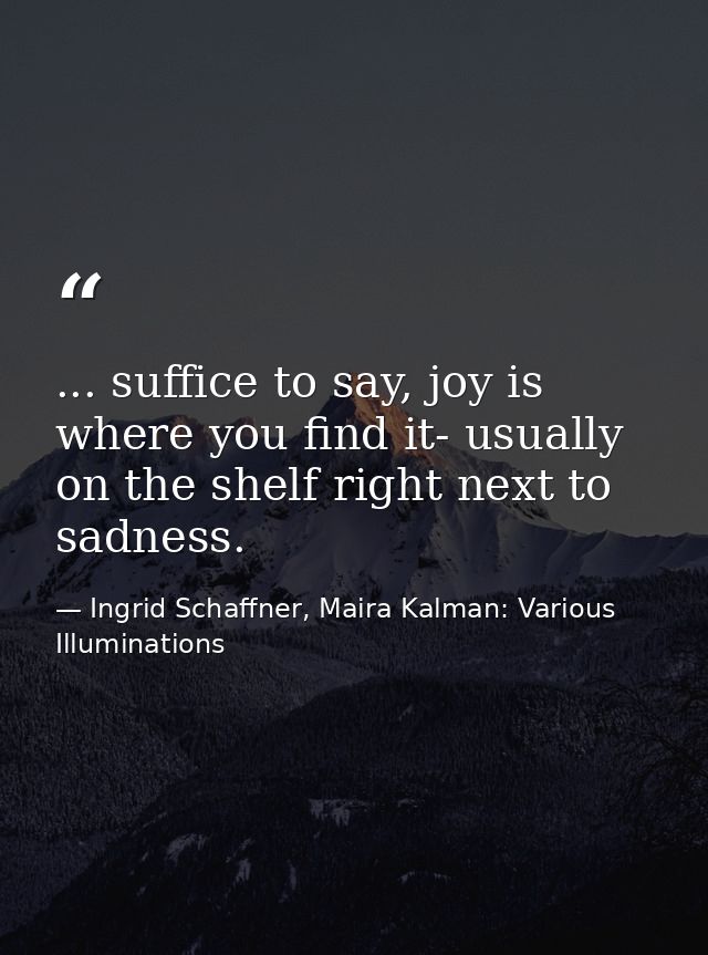 ... suffice to say, joy is where you find it- usually on the shelf right next to sadness. — Ingrid Schaffner, Maira Kalman: Various Illuminations