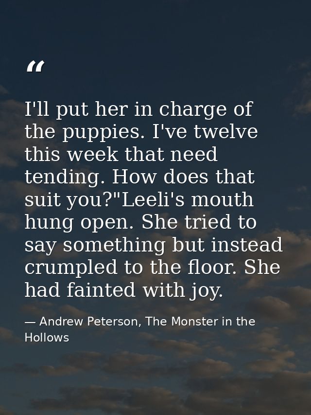 I'll put her in charge of the puppies. I've twelve this week that need tending. How does that suit you?"Leeli's mouth hu — Andrew Peterson, The Monster in the Hollows