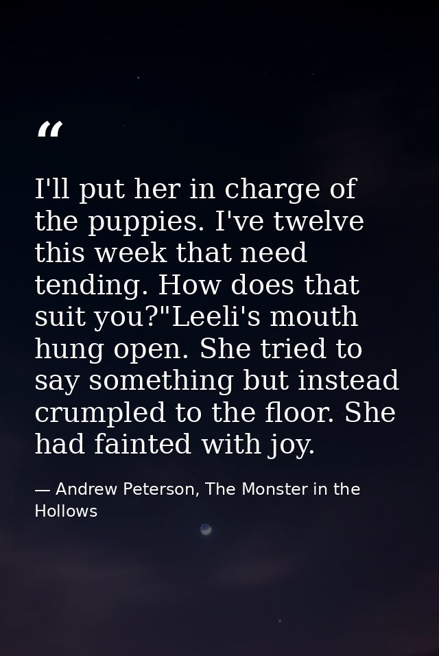 I'll put her in charge of the puppies. I've twelve this week that need tending. How does that suit you?"Leeli's mouth hu — Andrew Peterson, The Monster in the Hollows