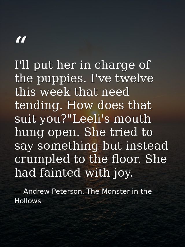 I'll put her in charge of the puppies. I've twelve this week that need tending. How does that suit you?"Leeli's mouth hu — Andrew Peterson, The Monster in the Hollows