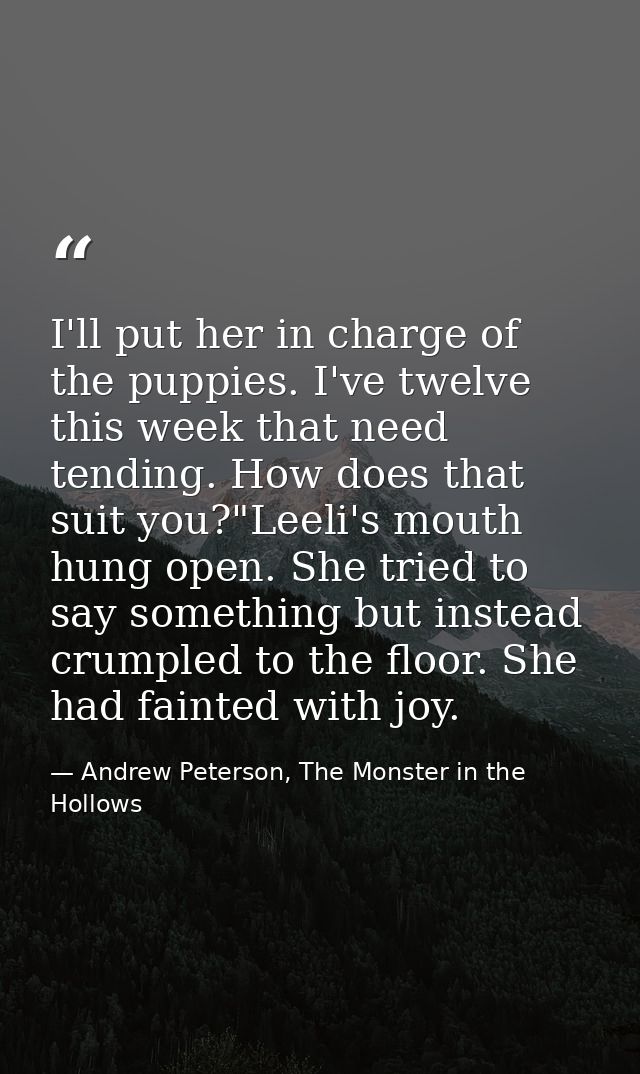 I'll put her in charge of the puppies. I've twelve this week that need tending. How does that suit you?"Leeli's mouth hu — Andrew Peterson, The Monster in the Hollows