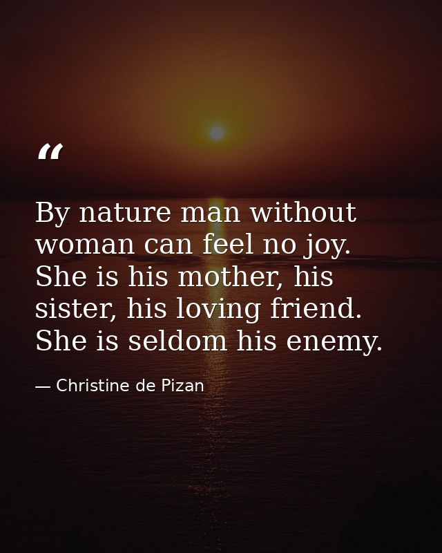 By nature man without woman can feel no joy. She is his mother, his sister, his loving friend. She is seldom his enemy. — Christine de Pizan