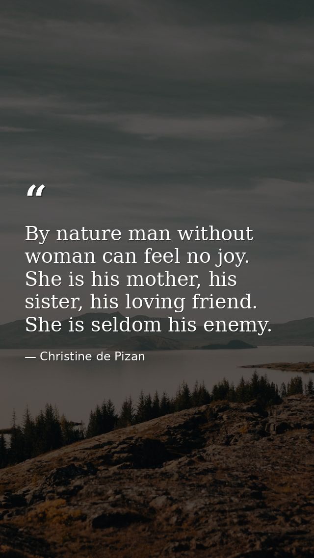 By nature man without woman can feel no joy. She is his mother, his sister, his loving friend. She is seldom his enemy. — Christine de Pizan