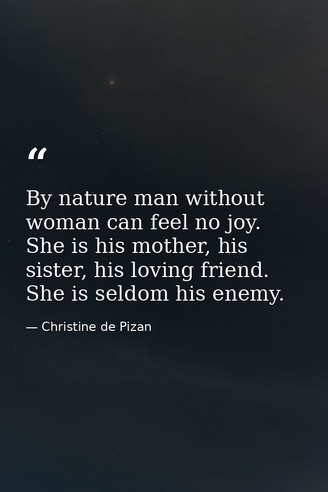 By nature man without woman can feel no joy. She is his mother, his sister, his loving friend. She is seldom his enemy. — Christine de Pizan