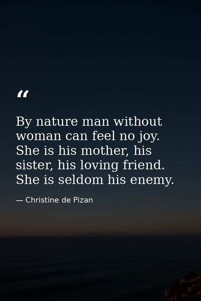 By nature man without woman can feel no joy. She is his mother, his sister, his loving friend. She is seldom his enemy. — Christine de Pizan