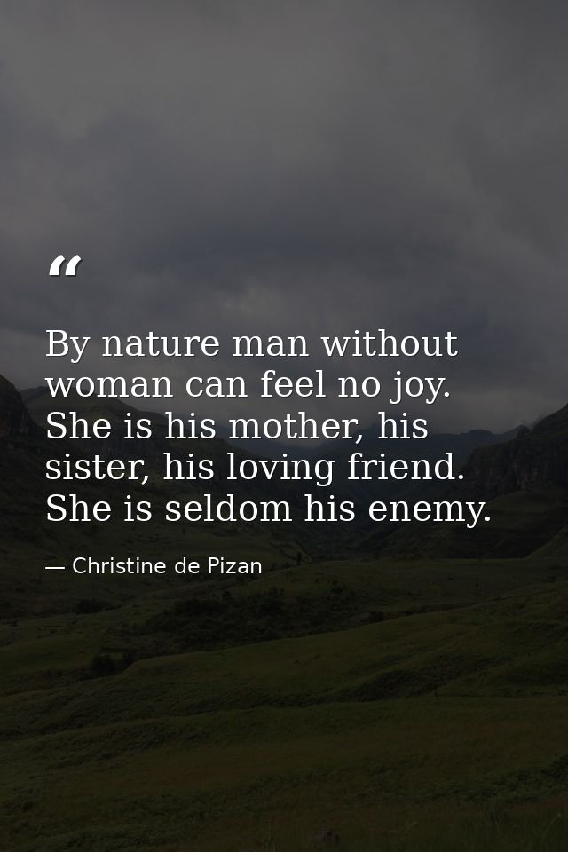 By nature man without woman can feel no joy. She is his mother, his sister, his loving friend. She is seldom his enemy. — Christine de Pizan