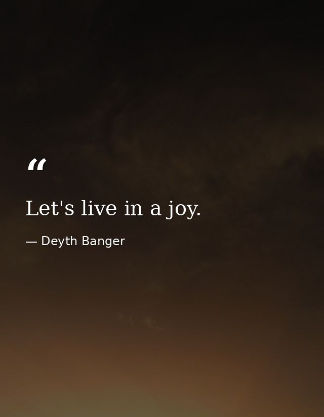 Let's live in a joy. — Deyth Banger