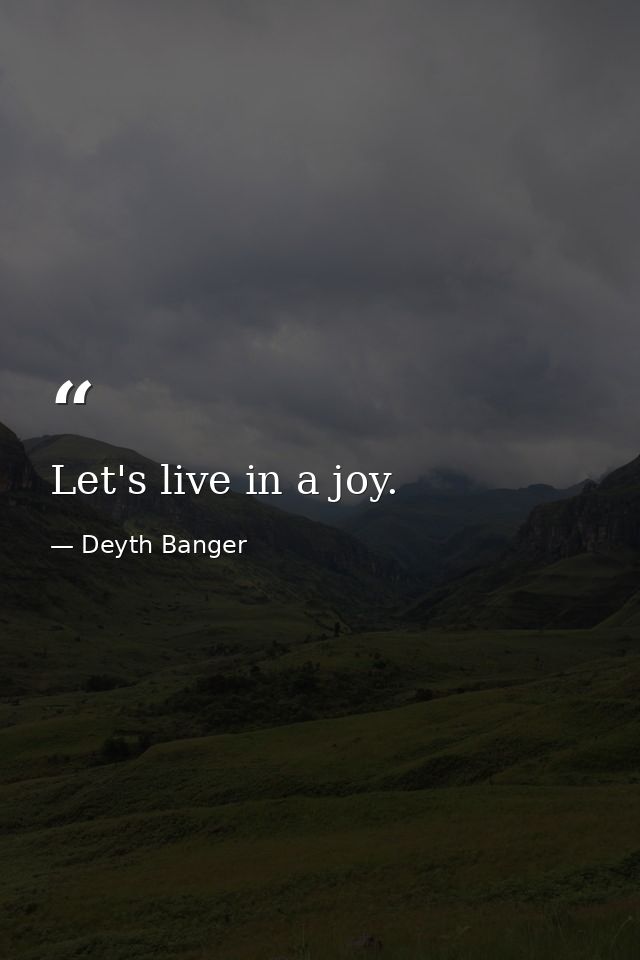 Let's live in a joy. — Deyth Banger