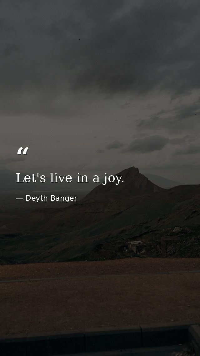 Let's live in a joy. — Deyth Banger