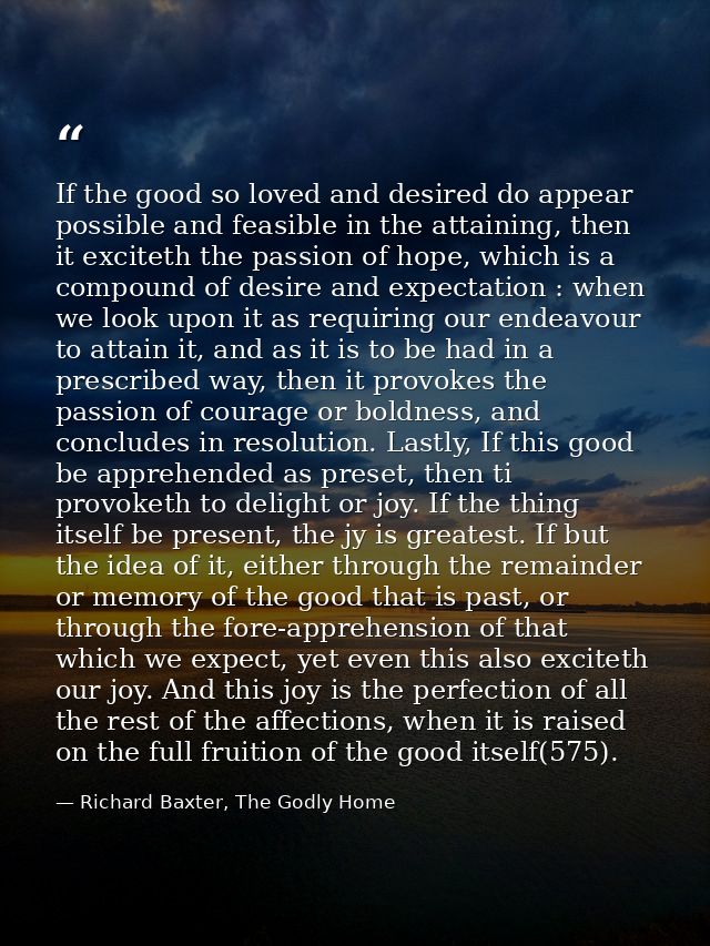 If the good so loved and desired do appear possible and feasible in the attaining, then it exciteth the passion of hope, — Richard Baxter, The Godly Home