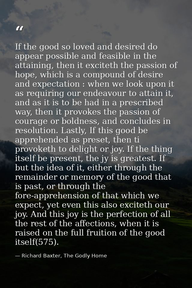 If the good so loved and desired do appear possible and feasible in the attaining, then it exciteth the passion of hope, — Richard Baxter, The Godly Home