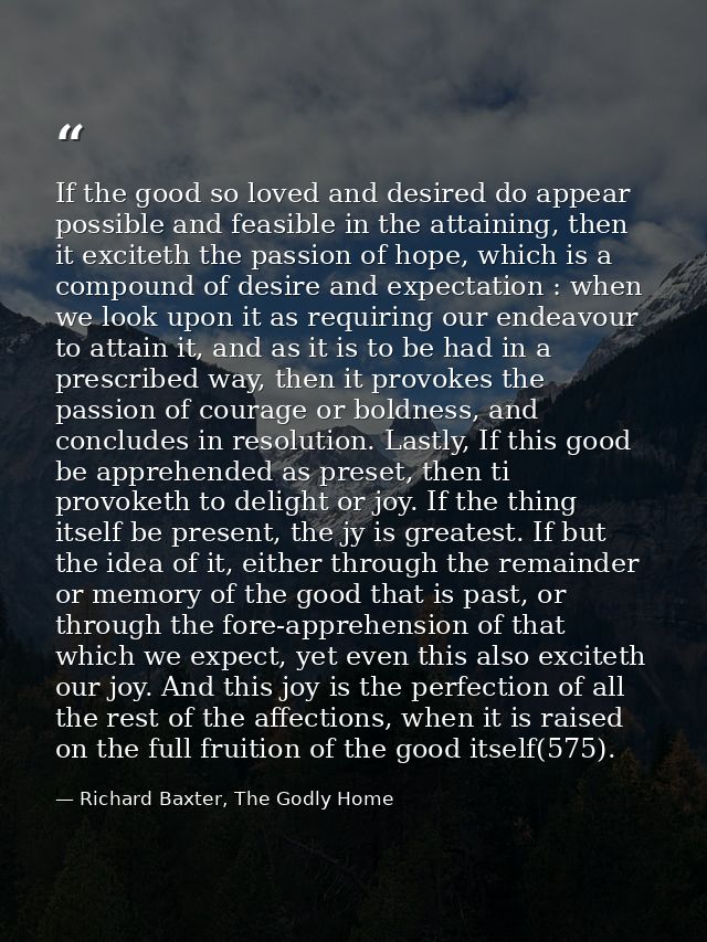 If the good so loved and desired do appear possible and feasible in the attaining, then it exciteth the passion of hope, — Richard Baxter, The Godly Home