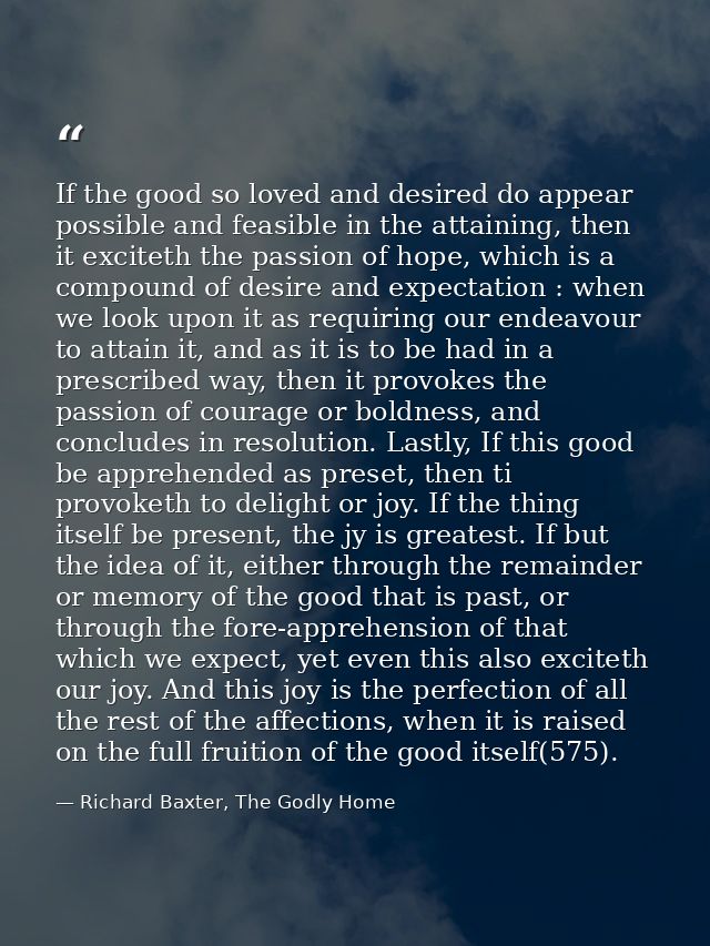 If the good so loved and desired do appear possible and feasible in the attaining, then it exciteth the passion of hope, — Richard Baxter, The Godly Home