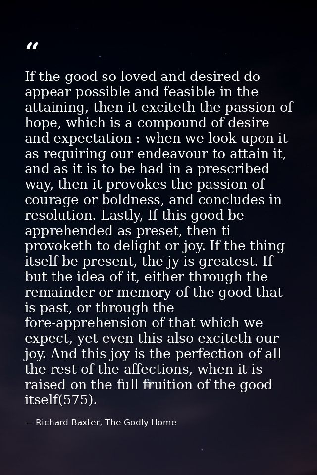 If the good so loved and desired do appear possible and feasible in the attaining, then it exciteth the passion of hope, — Richard Baxter, The Godly Home