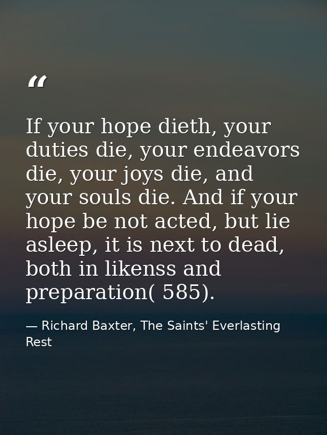 If your hope dieth, your duties die, your endeavors die, your joys die, and your souls die. And if your hope be not acte — Richard Baxter, The Saints' Everlasting Rest
