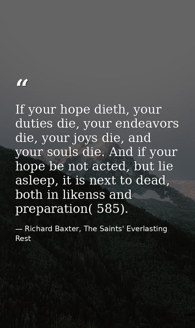 If your hope dieth, your duties die, your endeavors die, your joys die, and your souls die. And if your hope be not acte — Richard Baxter, The Saints' Everlasting Rest