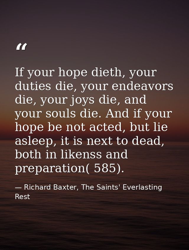If your hope dieth, your duties die, your endeavors die, your joys die, and your souls die. And if your hope be not acte — Richard Baxter, The Saints' Everlasting Rest
