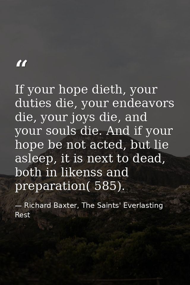 If your hope dieth, your duties die, your endeavors die, your joys die, and your souls die. And if your hope be not acte — Richard Baxter, The Saints' Everlasting Rest
