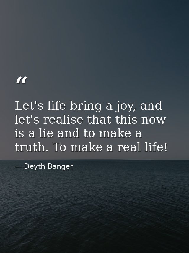 Let's life bring a joy, and let's realise that this now is a lie and to make a truth. To make a real life! — Deyth Banger