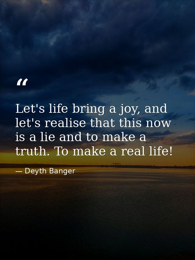 Let's life bring a joy, and let's realise that this now is a lie and to make a truth. To make a real life! — Deyth Banger