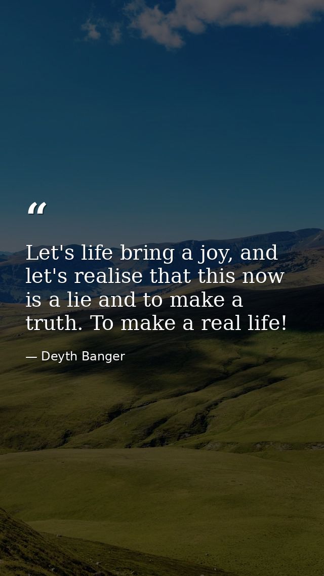Let's life bring a joy, and let's realise that this now is a lie and to make a truth. To make a real life! — Deyth Banger
