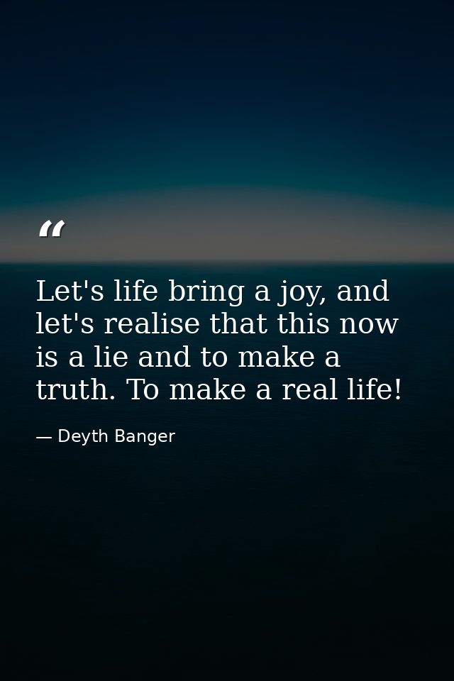Let's life bring a joy, and let's realise that this now is a lie and to make a truth. To make a real life! — Deyth Banger