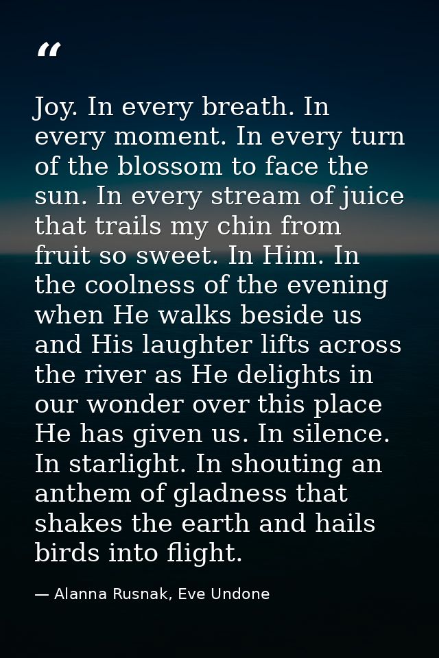 Joy. In every breath. In every moment. In every turn of the blossom to face the sun. In every stream of juice that trail — Alanna Rusnak, Eve Undone