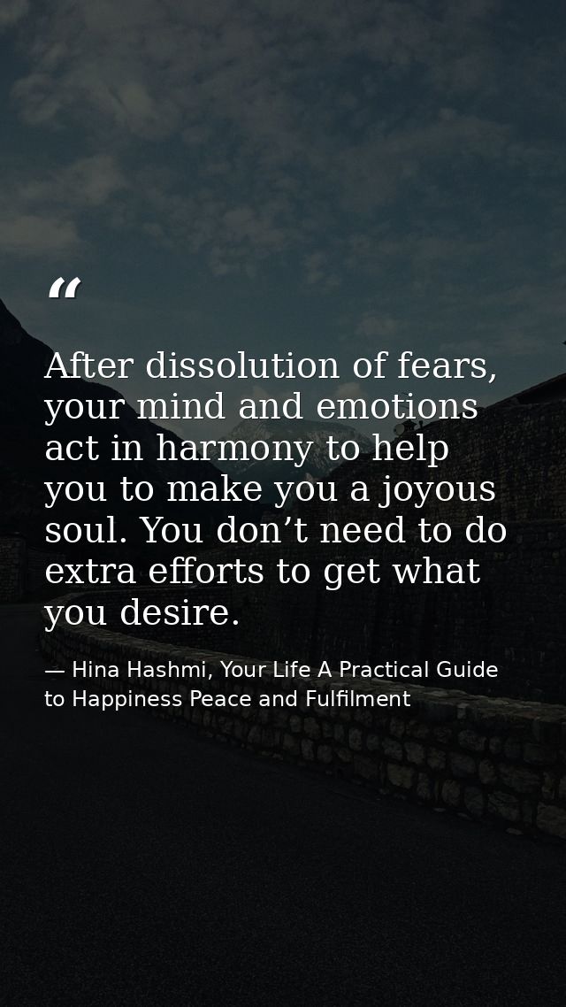 After dissolution of fears, your mind and emotions act in harmony to help you to make you a joyous soul. You don’t need  — Hina Hashmi, Your Life A Practical Guide to Happiness Peace and Fulfilment