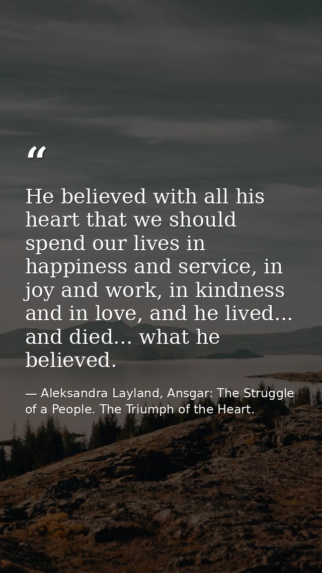 He believed with all his heart that we should spend our lives in happiness and service, in joy and work, in kindness and — Aleksandra Layland, Ansgar: The Struggle of a People. The Triumph of the Heart.