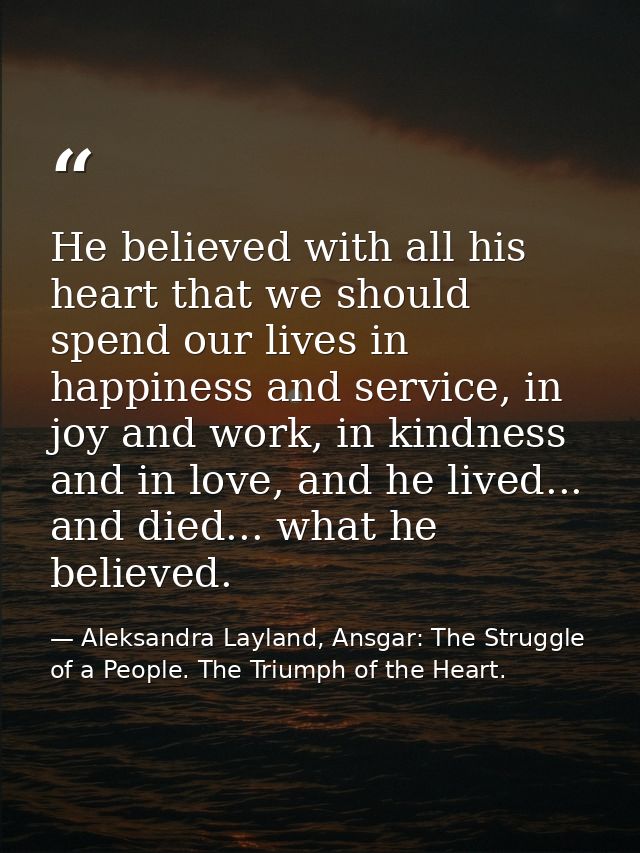 He believed with all his heart that we should spend our lives in happiness and service, in joy and work, in kindness and — Aleksandra Layland, Ansgar: The Struggle of a People. The Triumph of the Heart.