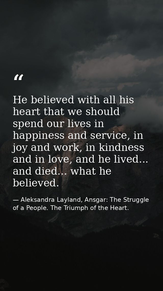 He believed with all his heart that we should spend our lives in happiness and service, in joy and work, in kindness and — Aleksandra Layland, Ansgar: The Struggle of a People. The Triumph of the Heart.