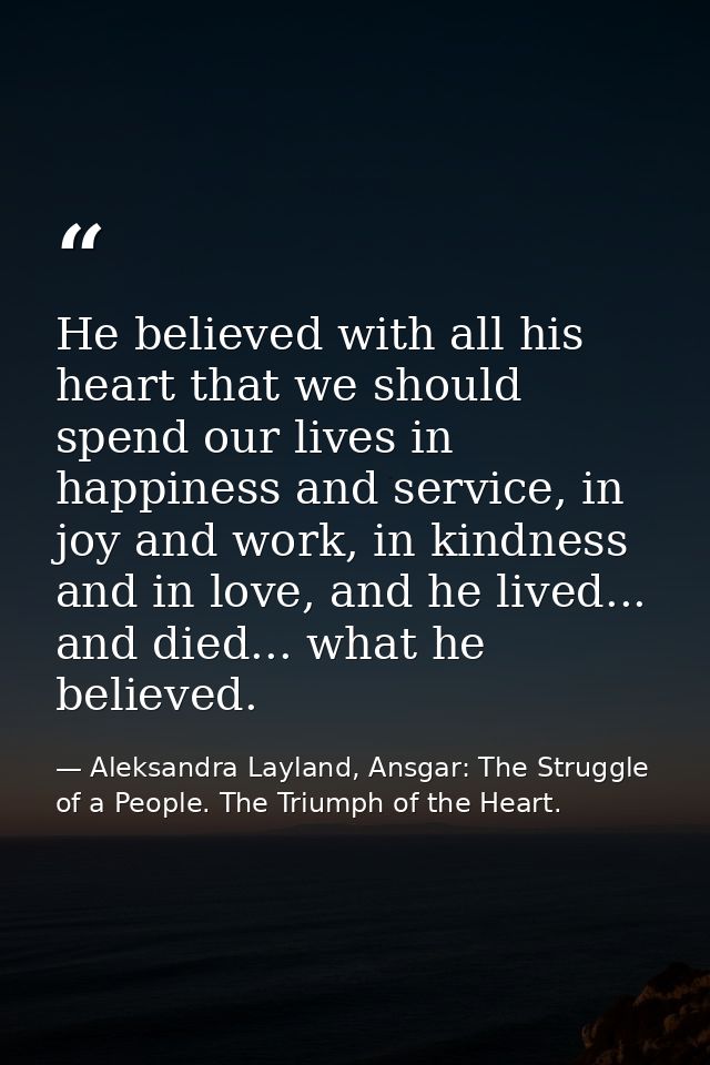 He believed with all his heart that we should spend our lives in happiness and service, in joy and work, in kindness and — Aleksandra Layland, Ansgar: The Struggle of a People. The Triumph of the Heart.