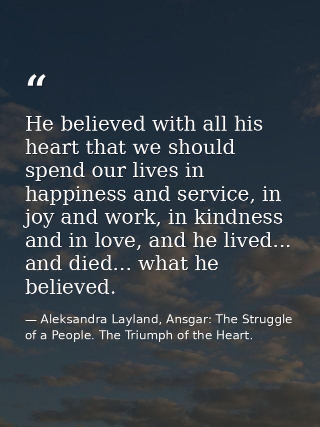 He believed with all his heart that we should spend our lives in happiness and service, in joy and work, in kindness and — Aleksandra Layland, Ansgar: The Struggle of a People. The Triumph of the Heart.
