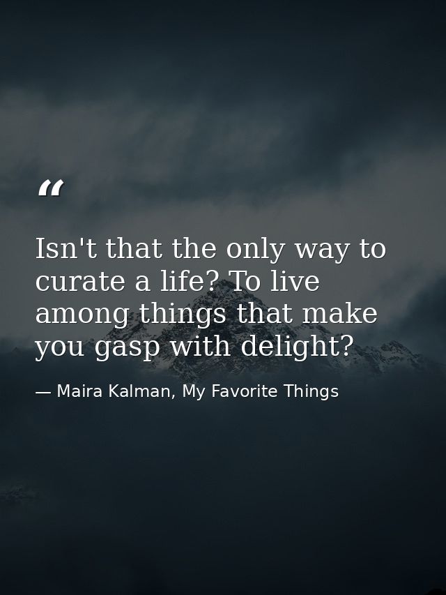 Isn't that the only way to curate a life? To live among things that make you gasp with delight? — Maira Kalman, My Favorite Things