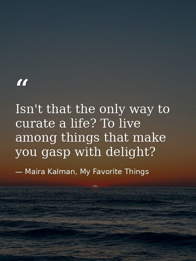 Isn't that the only way to curate a life? To live among things that make you gasp with delight? — Maira Kalman, My Favorite Things