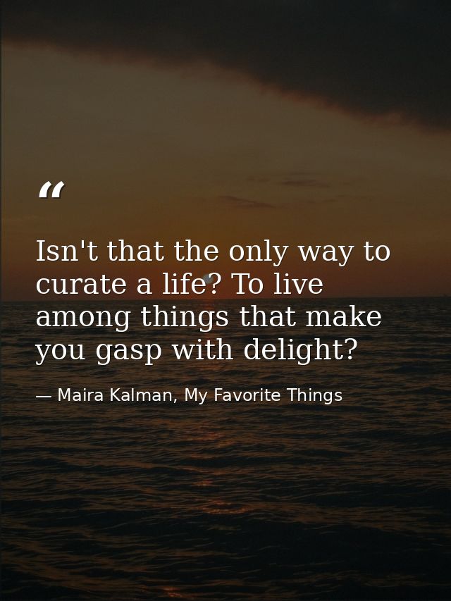 Isn't that the only way to curate a life? To live among things that make you gasp with delight? — Maira Kalman, My Favorite Things
