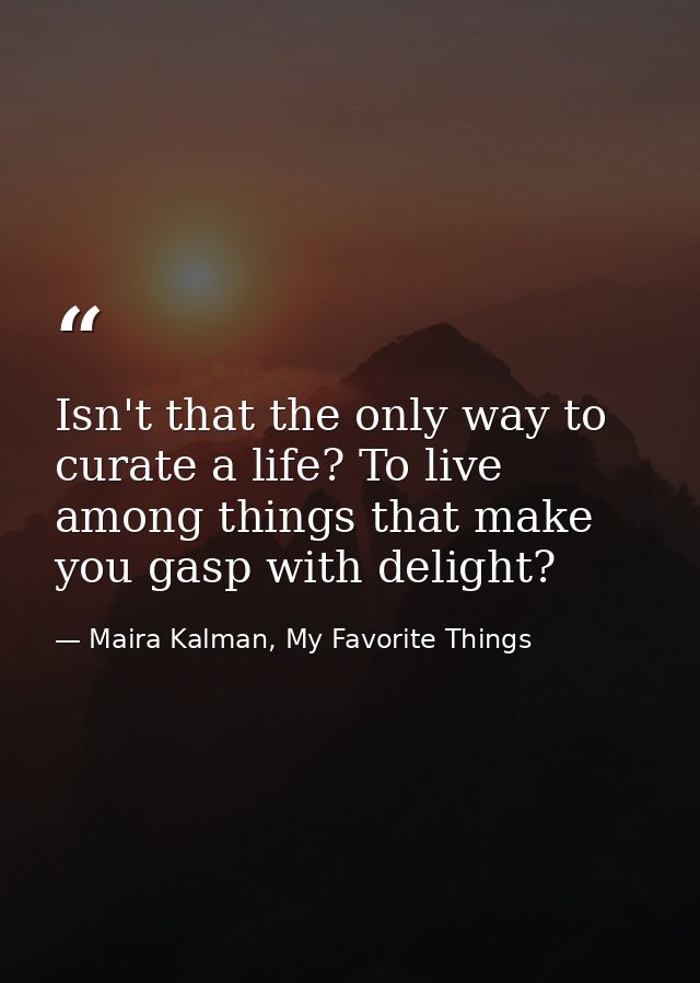 Isn't that the only way to curate a life? To live among things that make you gasp with delight? — Maira Kalman, My Favorite Things