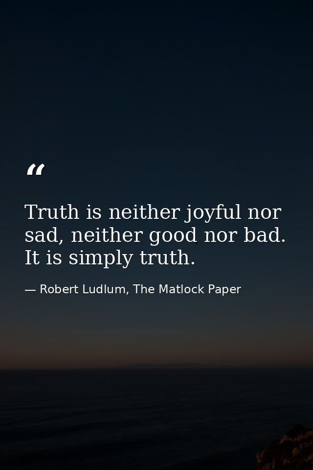 Truth is neither joyful nor sad, neither good nor bad. It is simply truth. — Robert Ludlum, The Matlock Paper
