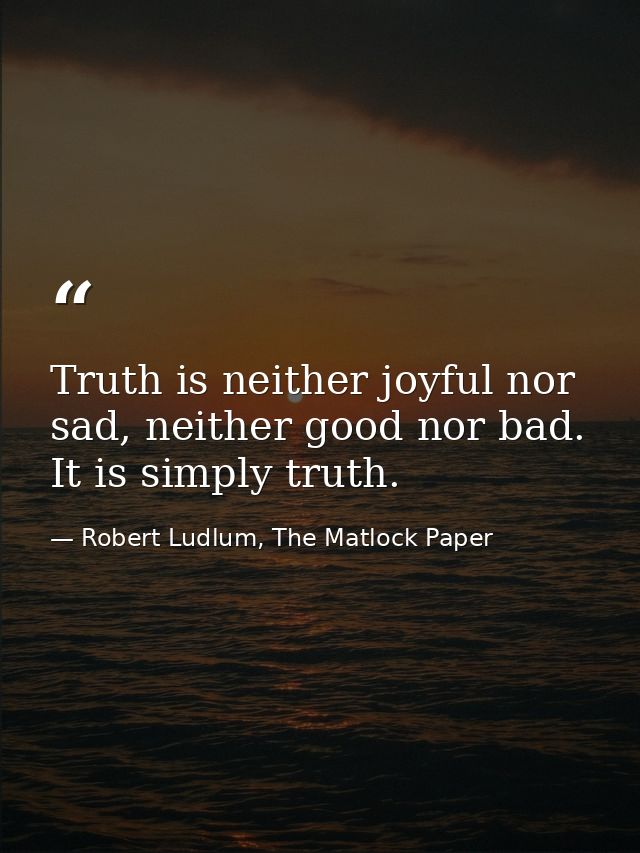 Truth is neither joyful nor sad, neither good nor bad. It is simply truth. — Robert Ludlum, The Matlock Paper