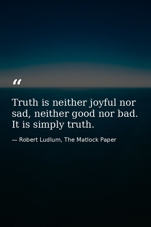 Truth is neither joyful nor sad, neither good nor bad. It is simply truth. — Robert Ludlum, The Matlock Paper