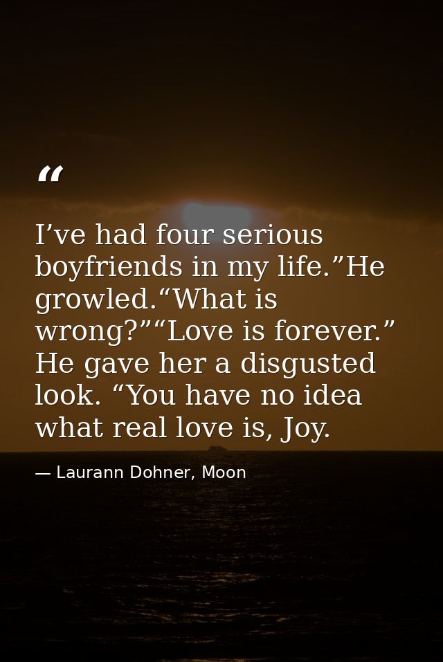 I’ve had four serious boyfriends in my life.”He growled.“What is wrong?”“Love is forever.” He gave her a disgusted look. — Laurann Dohner, Moon