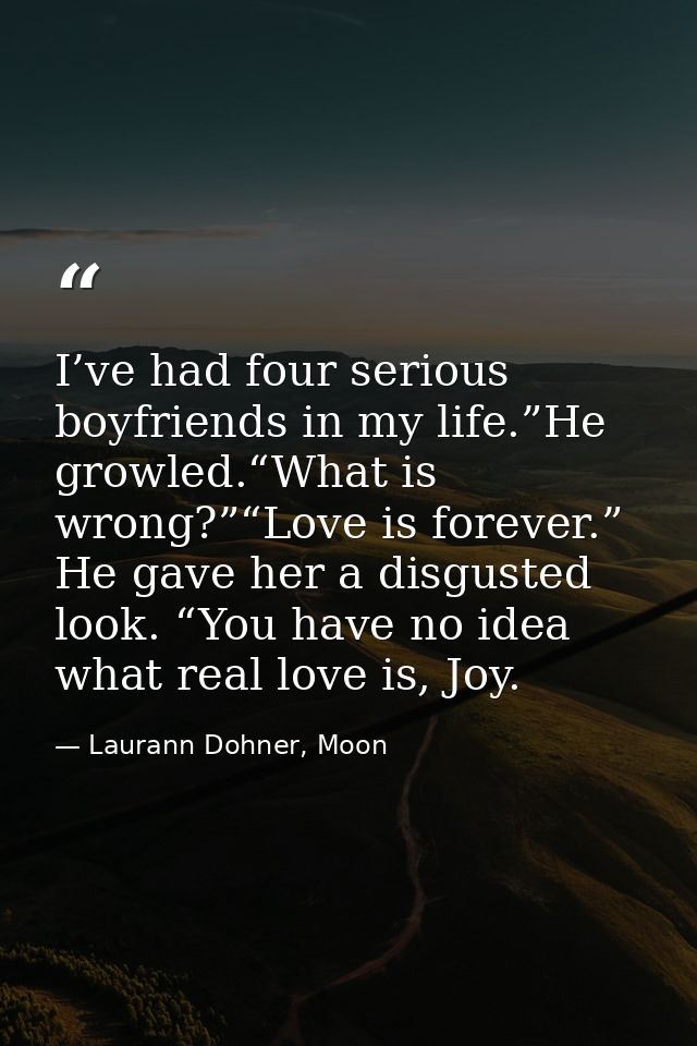 I’ve had four serious boyfriends in my life.”He growled.“What is wrong?”“Love is forever.” He gave her a disgusted look. — Laurann Dohner, Moon