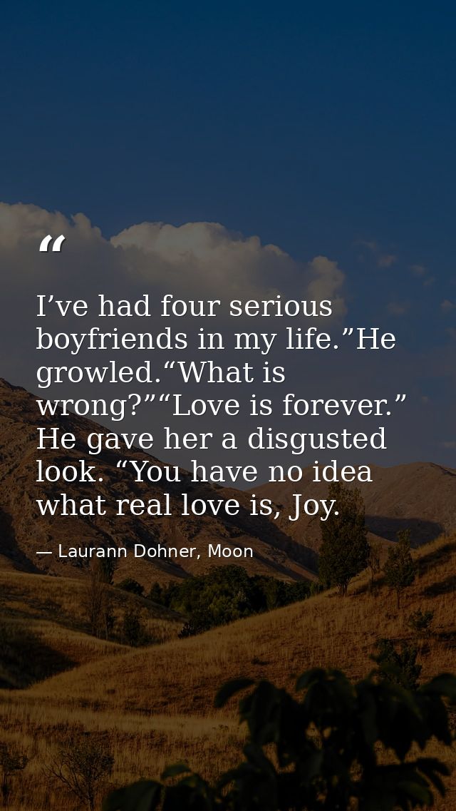I’ve had four serious boyfriends in my life.”He growled.“What is wrong?”“Love is forever.” He gave her a disgusted look. — Laurann Dohner, Moon
