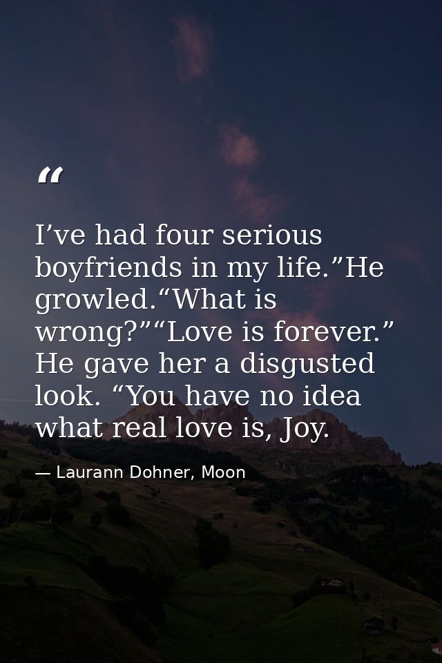 I’ve had four serious boyfriends in my life.”He growled.“What is wrong?”“Love is forever.” He gave her a disgusted look. — Laurann Dohner, Moon