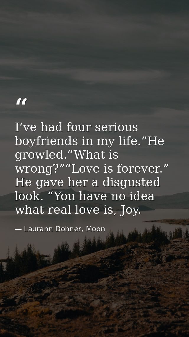I’ve had four serious boyfriends in my life.”He growled.“What is wrong?”“Love is forever.” He gave her a disgusted look. — Laurann Dohner, Moon