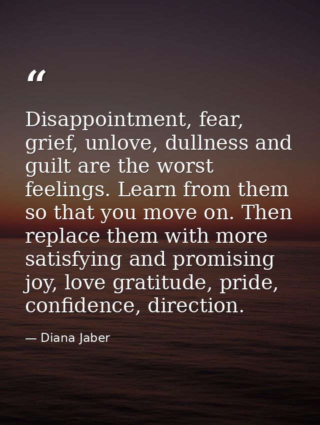 Disappointment, fear, grief, unlove, dullness and guilt are the worst feelings. Learn from them so that you move on. The — Diana Jaber
