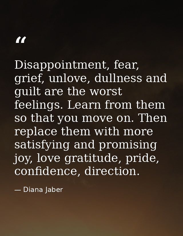 Disappointment, fear, grief, unlove, dullness and guilt are the worst feelings. Learn from them so that you move on. The — Diana Jaber
