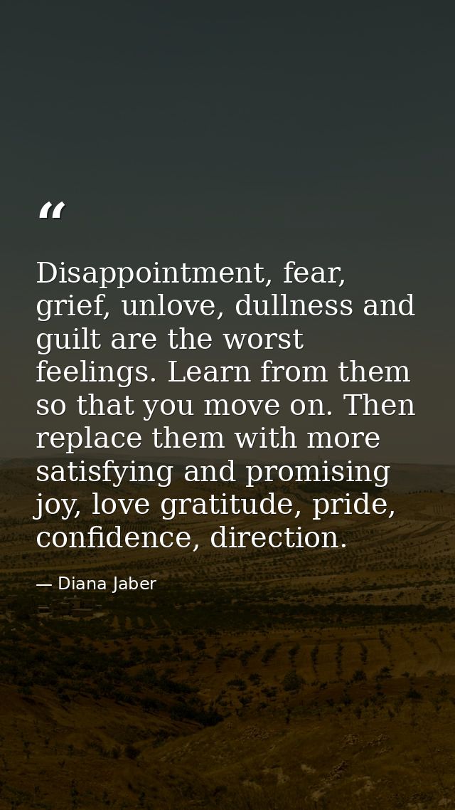 Disappointment, fear, grief, unlove, dullness and guilt are the worst feelings. Learn from them so that you move on. The — Diana Jaber