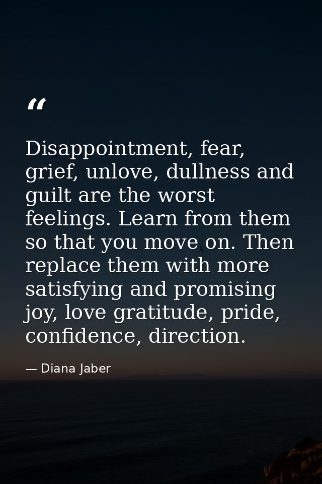 Disappointment, fear, grief, unlove, dullness and guilt are the worst feelings. Learn from them so that you move on. The — Diana Jaber